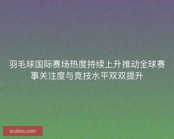 羽毛球国际赛场热度持续上升推动全球赛事关注度与竞技水平双双提升