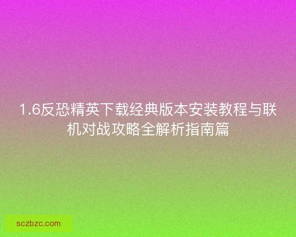 1.6反恐精英下载经典版本安装教程与联机对战攻略全解析指南篇 1.6反恐精英下载经典版本安装教程与联机对战攻略全解析指南篇
