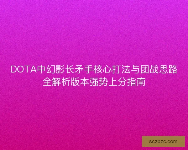 DOTA中幻影长矛手核心打法与团战思路全解析版本强势上分指南 DOTA中幻影长矛手核心打法与团战思路全解析版本强势上分指南