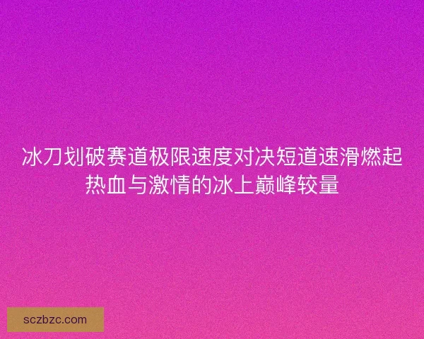 冰刀划破赛道极限速度对决短道速滑燃起热血与激情的冰上巅峰较量 冰刀划破赛道极限速度对决短道速滑燃起热血与激情的冰上巅峰较量