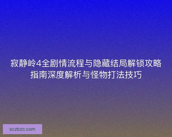 寂静岭4全剧情流程与隐藏结局解锁攻略指南深度解析与怪物打法技巧