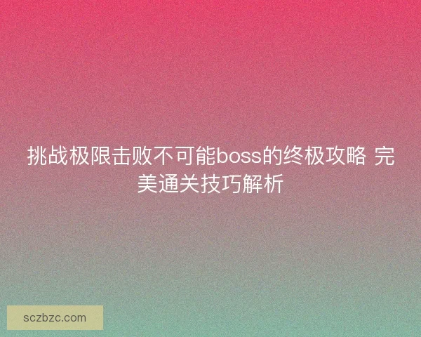 挑战极限击败不可能boss的终极攻略 完美通关技巧解析 挑战极限击败不可能boss的终极攻略 完美通关技巧解析