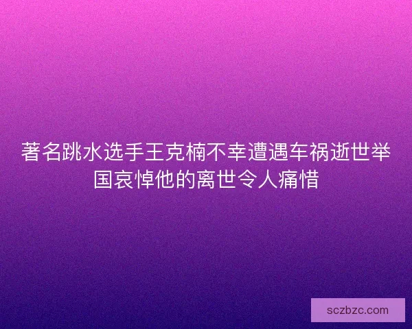著名跳水选手王克楠不幸遭遇车祸逝世举国哀悼他的离世令人痛惜 著名跳水选手王克楠不幸遭遇车祸逝世举国哀悼他的离世令人痛惜
