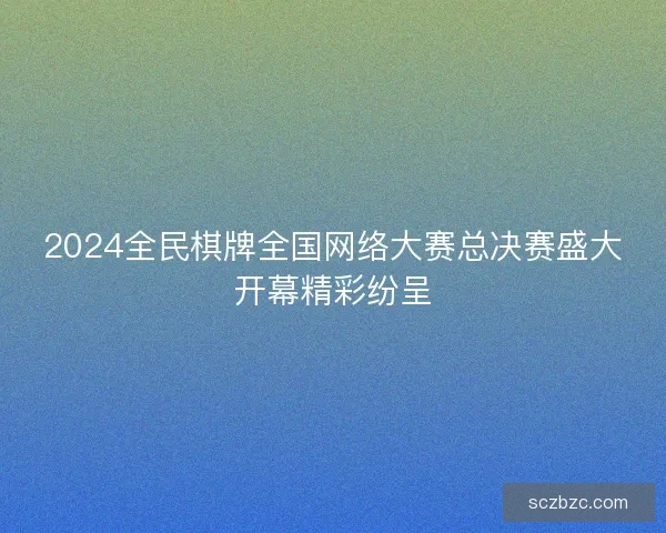 2024全民棋牌全国网络大赛总决赛盛大开幕精彩纷呈