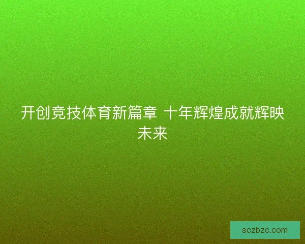 开创竞技体育新篇章 十年辉煌成就辉映未来 开创竞技体育新篇章 十年辉煌成就辉映未来