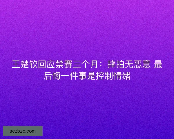 王楚钦回应禁赛三个月:摔拍无恶意 最后悔一件事是控制情绪 王楚钦回应禁赛三个月:摔拍无恶意 最后悔一件事是控制情绪