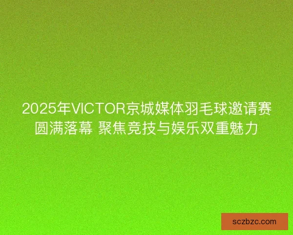 2025年VICTOR京城媒体羽毛球邀请赛圆满落幕 聚焦竞技与娱乐双重魅力