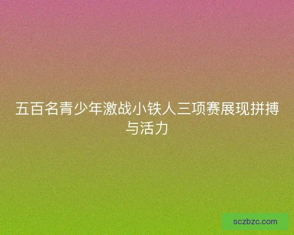 五百名青少年激战小铁人三项赛展现拼搏与活力 五百名青少年激战小铁人三项赛展现拼搏与活力