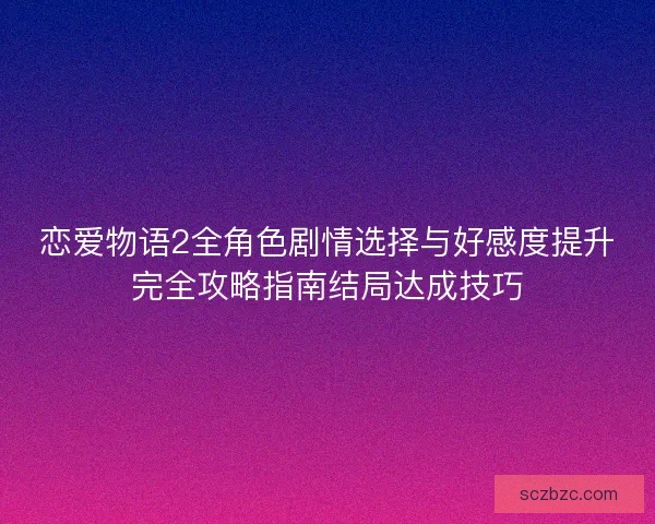 恋爱物语2全角色剧情选择与好感度提升完全攻略指南结局达成技巧 恋爱物语2全角色剧情选择与好感度提升完全攻略指南结局达成技巧