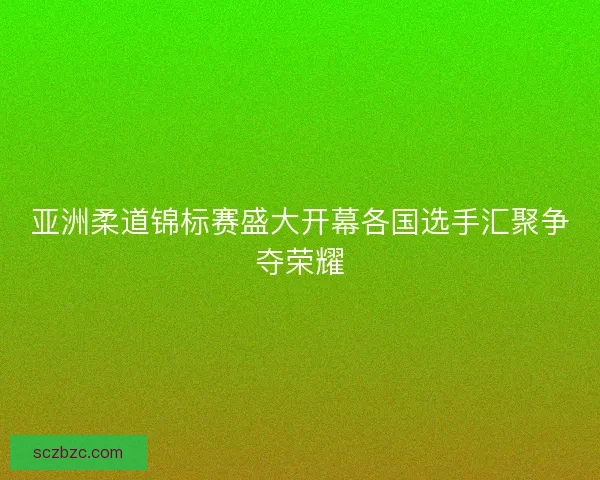 亚洲柔道锦标赛盛大开幕各国选手汇聚争夺荣耀