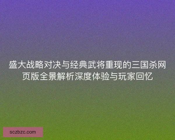 盛大战略对决与经典武将重现的三国杀网页版全景解析深度体验与玩家回忆