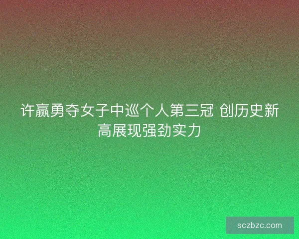 许赢勇夺女子中巡个人第三冠 创历史新高展现强劲实力 许赢勇夺女子中巡个人第三冠 创历史新高展现强劲实力