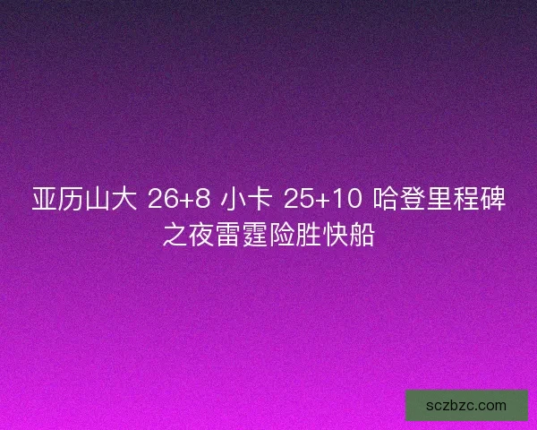 亚历山大 26+8 小卡 25+10 哈登里程碑之夜雷霆险胜快船