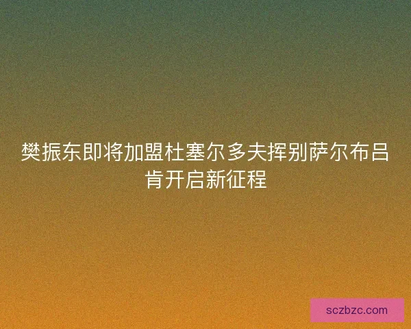 樊振东即将加盟杜塞尔多夫挥别萨尔布吕肯开启新征程 樊振东即将加盟杜塞尔多夫挥别萨尔布吕肯开启新征程