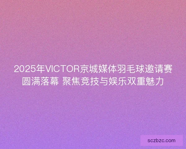 2025年VICTOR京城媒体羽毛球邀请赛圆满落幕 聚焦竞技与娱乐双重魅力 2025年VICTOR京城媒体羽毛球邀请赛圆满落幕 聚焦竞技与娱乐双重魅力