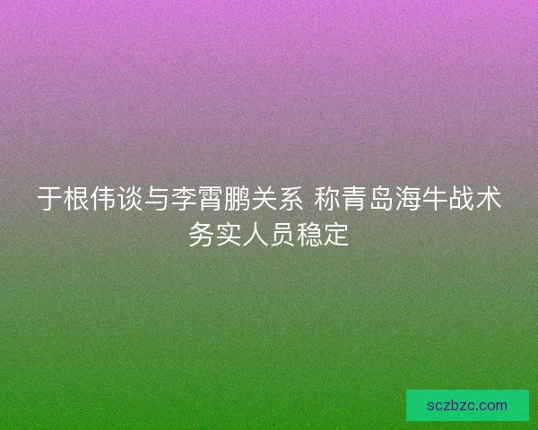 于根伟谈与李霄鹏关系 称青岛海牛战术务实人员稳定 于根伟谈与李霄鹏关系 称青岛海牛战术务实人员稳定