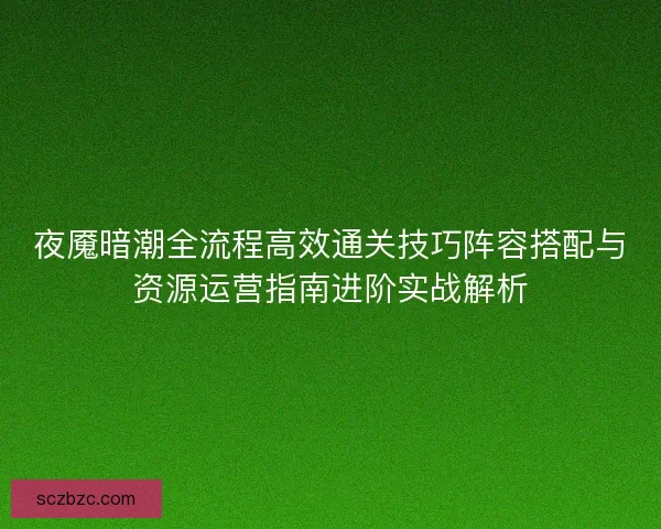 夜魇暗潮全流程高效通关技巧阵容搭配与资源运营指南进阶实战解析