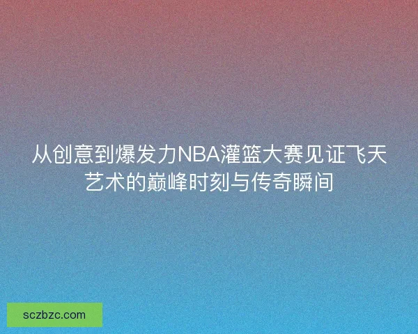 从创意到爆发力NBA灌篮大赛见证飞天艺术的巅峰时刻与传奇瞬间 从创意到爆发力NBA灌篮大赛见证飞天艺术的巅峰时刻与传奇瞬间