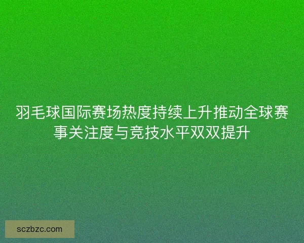 羽毛球国际赛场热度持续上升推动全球赛事关注度与竞技水平双双提升 羽毛球国际赛场热度持续上升推动全球赛事关注度与竞技水平双双提升