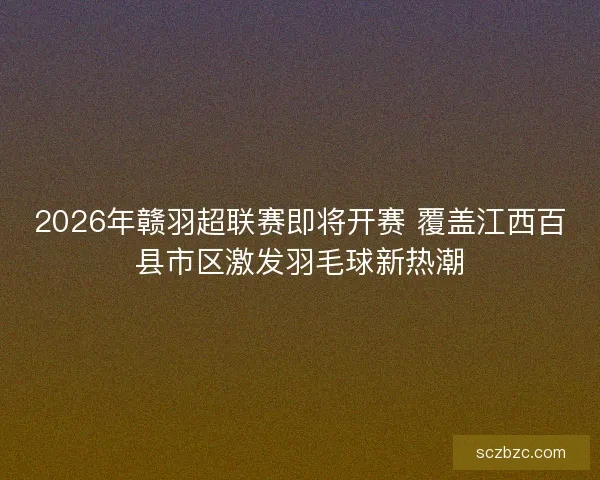 2026年赣羽超联赛即将开赛 覆盖江西百县市区激发羽毛球新热潮 2026年赣羽超联赛即将开赛 覆盖江西百县市区激发羽毛球新热潮