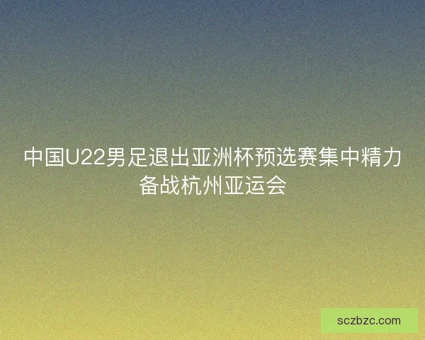 中国U22男足退出亚洲杯预选赛集中精力备战杭州亚运会 中国U22男足退出亚洲杯预选赛集中精力备战杭州亚运会