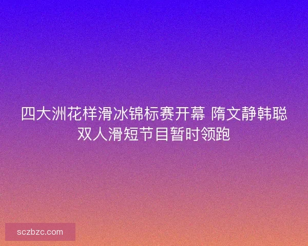 四大洲花样滑冰锦标赛开幕 隋文静韩聪双人滑短节目暂时领跑 四大洲花样滑冰锦标赛开幕 隋文静韩聪双人滑短节目暂时领跑