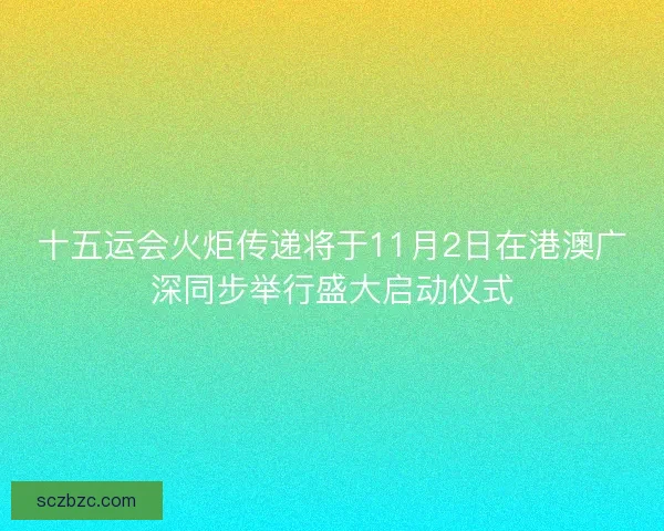 十五运会火炬传递将于11月2日在港澳广深同步举行盛大启动仪式 十五运会火炬传递将于11月2日在港澳广深同步举行盛大启动仪式