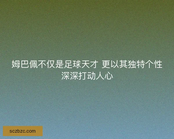姆巴佩不仅是足球天才 更以其独特个性深深打动人心