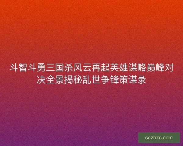 斗智斗勇三国杀风云再起英雄谋略巅峰对决全景揭秘乱世争锋策谋录