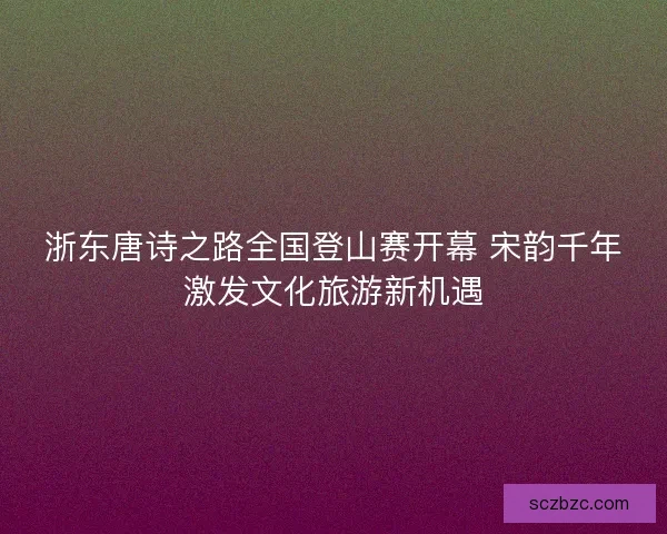 浙东唐诗之路全国登山赛开幕 宋韵千年激发文化旅游新机遇 浙东唐诗之路全国登山赛开幕 宋韵千年激发文化旅游新机遇