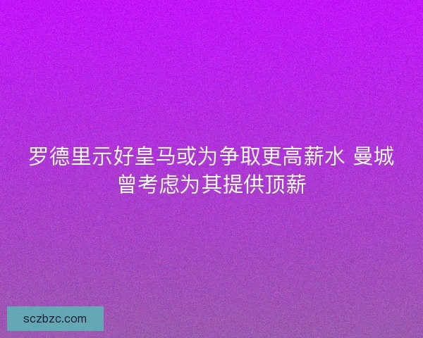 罗德里示好皇马或为争取更高薪水 曼城曾考虑为其提供顶薪